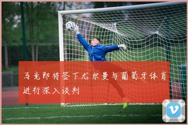 马竞即将签下尤尔曼与葡萄牙体育进行深入谈判