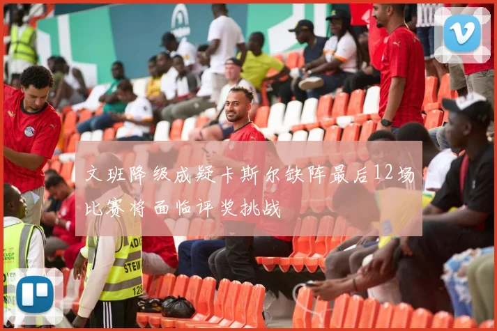 文班降级成疑卡斯尔缺阵最后12场比赛将面临评奖挑战