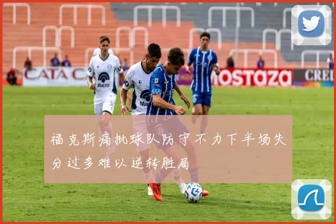 福克斯痛批球队防守不力下半场失分过多难以逆转胜局