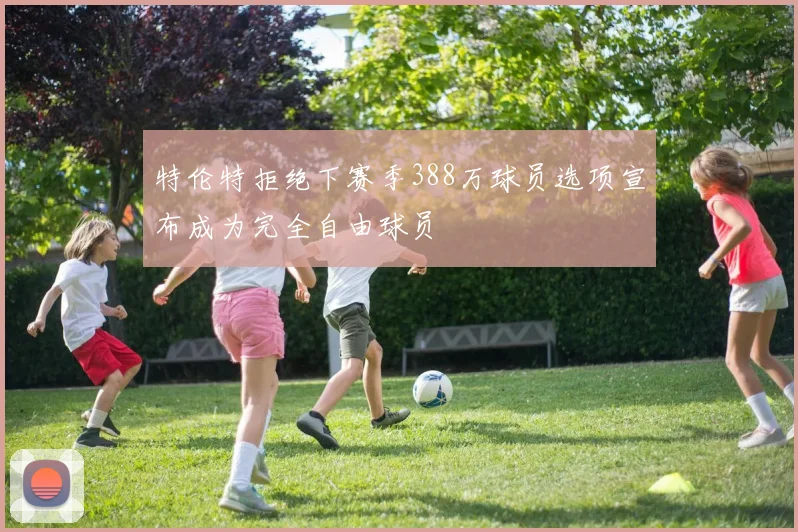 特伦特拒绝下赛季388万球员选项宣布成为完全自由球员