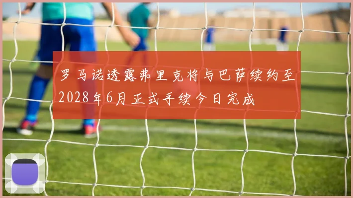 罗马诺透露弗里克将与巴萨续约至2028年6月正式手续今日完成