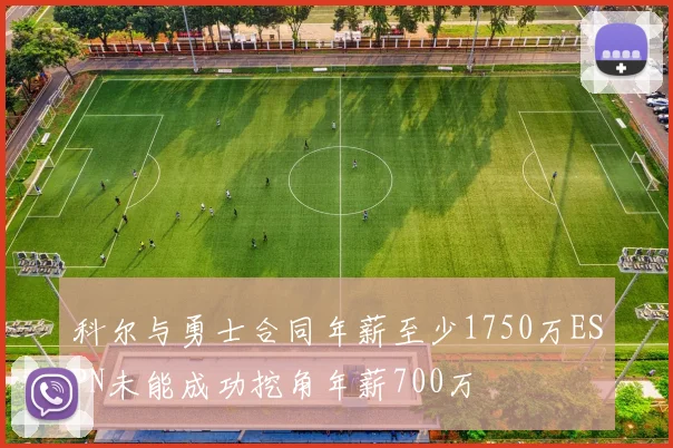 科尔与勇士合同年薪至少1750万ESPN未能成功挖角年薪700万
