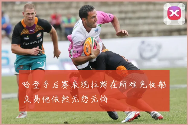 哈登季后赛表现拉跨在所难免快船交易他依然无怨无悔
