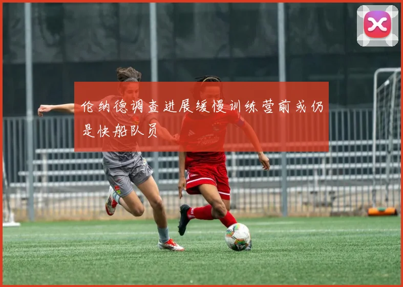 伦纳德调查进展缓慢训练营前或仍是快船队员