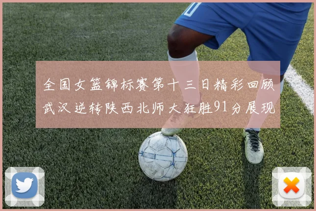 全国女篮锦标赛第十三日精彩回顾武汉逆转陕西北师大狂胜91分展现实力