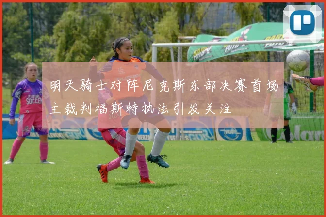 明天骑士对阵尼克斯东部决赛首场主裁判福斯特执法引发关注