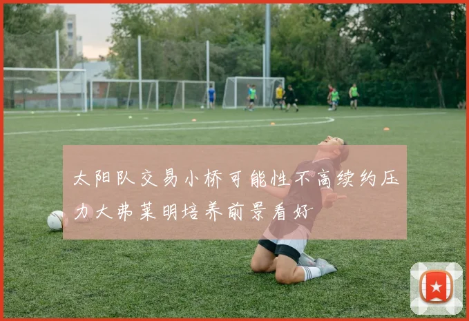 太阳队交易小桥可能性不高续约压力大弗莱明培养前景看好