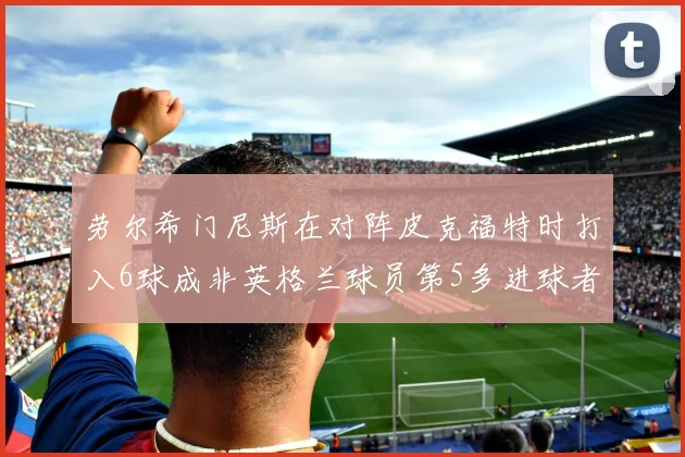 劳尔希门尼斯在对阵皮克福特时打入6球成非英格兰球员第5多进球者