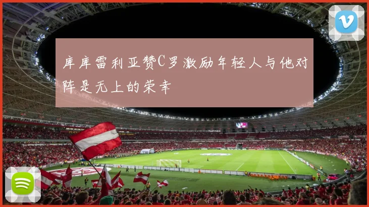 库库雷利亚赞C罗激励年轻人与他对阵是无上的荣幸