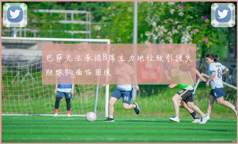 巴萨无法承诺B席主力地位致引援失败球队面临困境