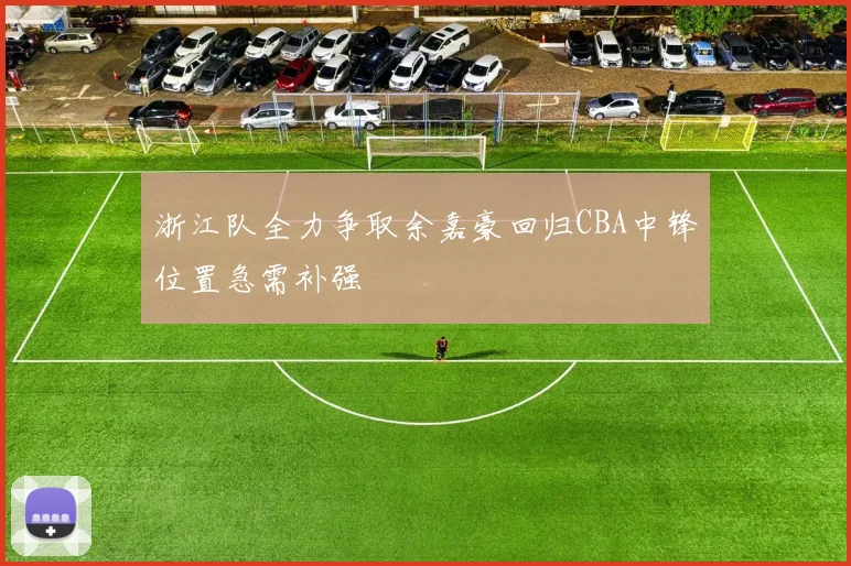 浙江队全力争取余嘉豪回归CBA中锋位置急需补强
