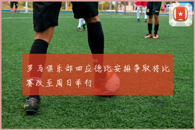 罗马俱乐部回应德比安排争取将比赛改至周日举行