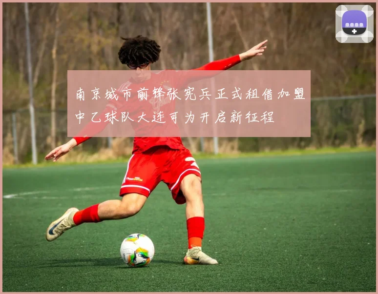 南京城市前锋张宪兵正式租借加盟中乙球队大连可为开启新征程