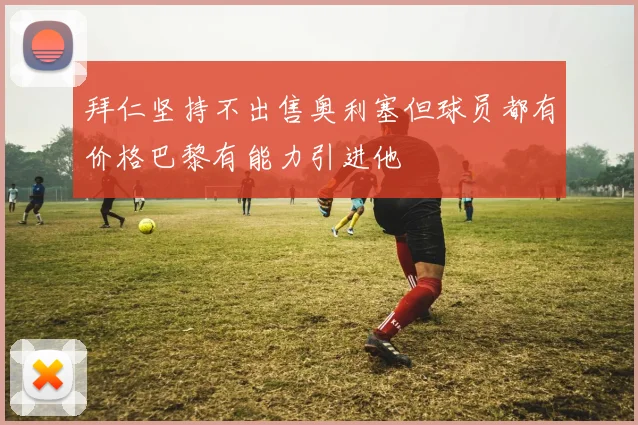 拜仁坚持不出售奥利塞但球员都有价格巴黎有能力引进他