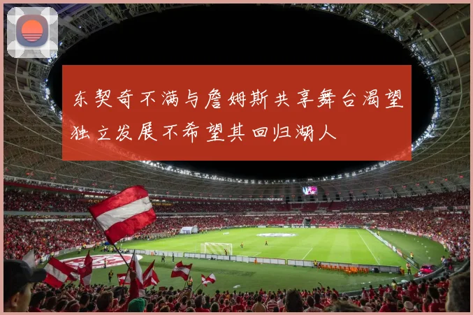 东契奇不满与詹姆斯共享舞台渴望独立发展不希望其回归湖人