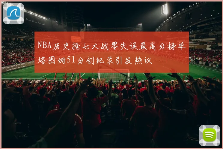 NBA历史抢七大战零失误最高分榜单塔图姆51分创纪录引发热议
