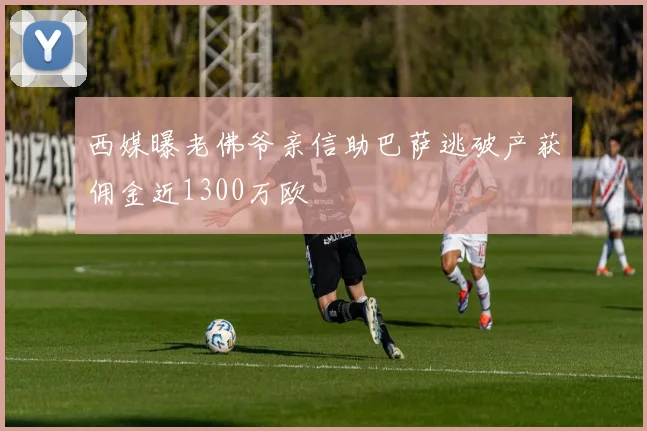 西媒曝老佛爷亲信助巴萨逃破产获佣金近1300万欧