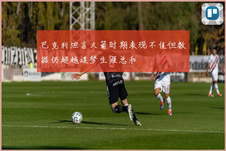 巴克利坦言火箭时期表现不佳但数据仍超越追梦生涯总和