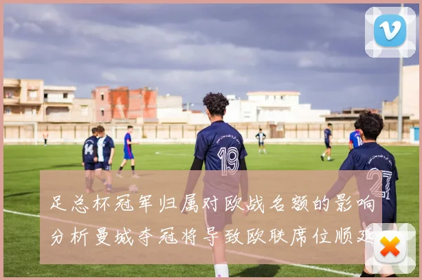 足总杯冠军归属对欧战名额的影响分析曼城夺冠将导致欧联席位顺延