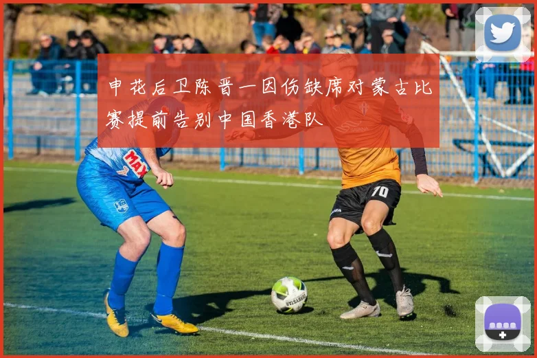 申花后卫陈晋一因伤缺席对蒙古比赛提前告别中国香港队