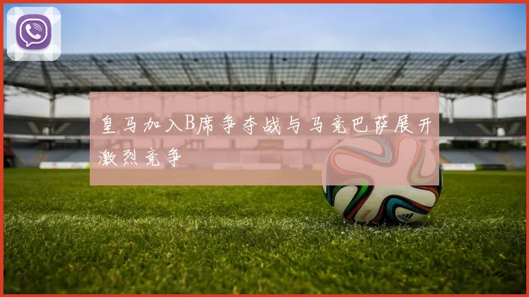 皇马加入B席争夺战与马竞巴萨展开激烈竞争