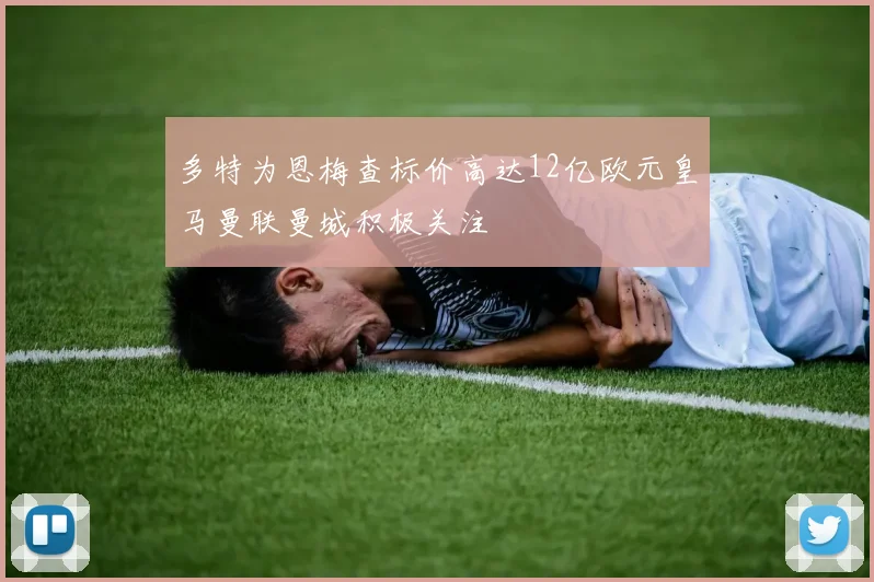 多特为恩梅查标价高达12亿欧元皇马曼联曼城积极关注