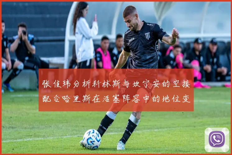 张佳玮分析科林斯与坎宁安的空接配合哈里斯在活塞阵容中的地位变化