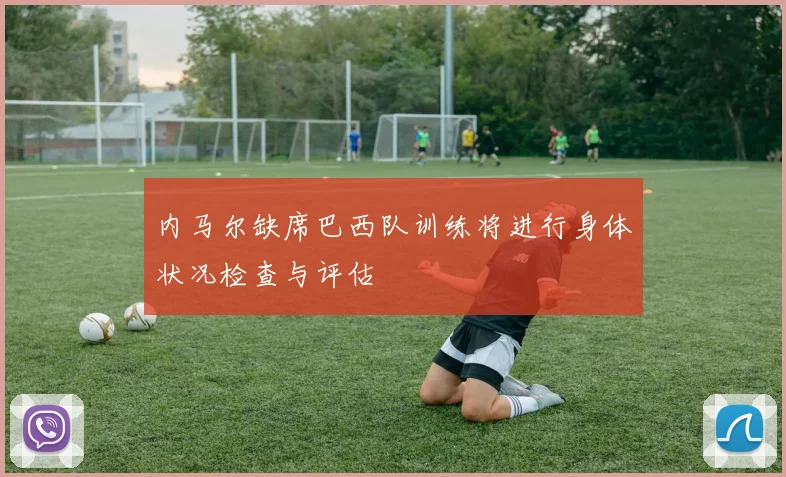 内马尔缺席巴西队训练将进行身体状况检查与评估