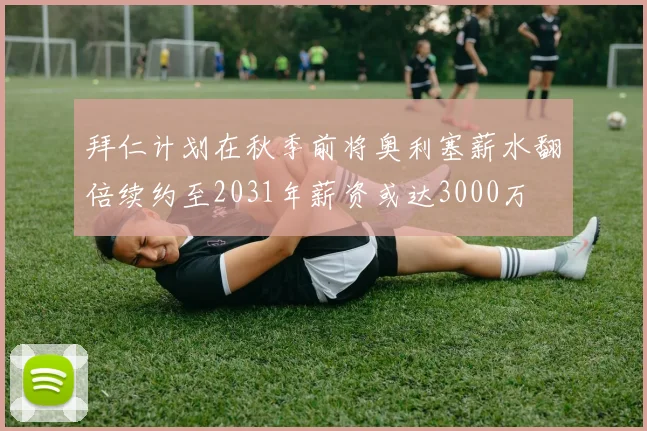 拜仁计划在秋季前将奥利塞薪水翻倍续约至2031年薪资或达3000万