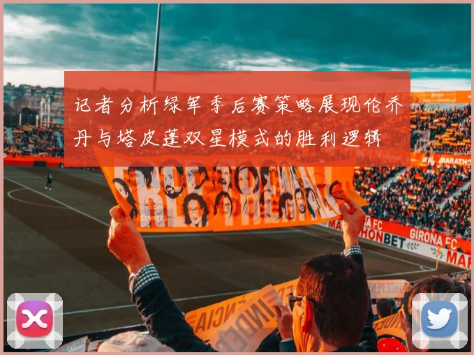 记者分析绿军季后赛策略展现伦乔丹与塔皮蓬双星模式的胜利逻辑