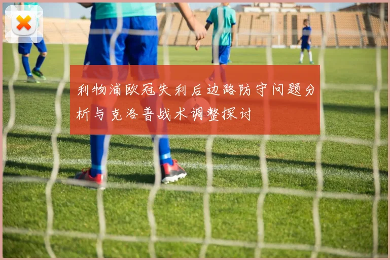 利物浦欧冠失利后边路防守问题分析与克洛普战术调整探讨