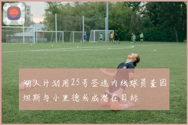 湖人计划用25号签选内线球员奎因坦斯与小里德或成潜在目标