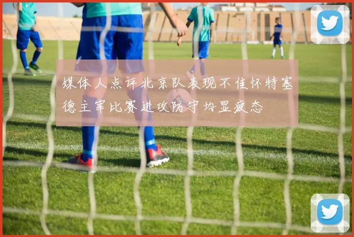 媒体人点评北京队表现不佳怀特塞德主宰比赛进攻防守均显疲态