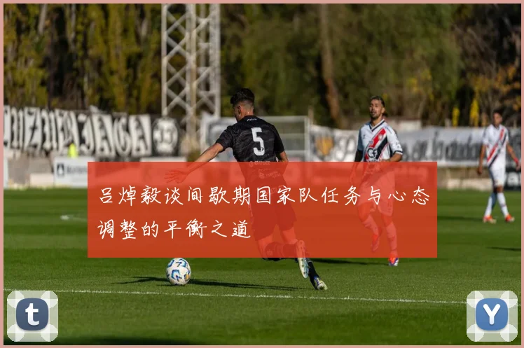 吕焯毅谈间歇期国家队任务与心态调整的平衡之道