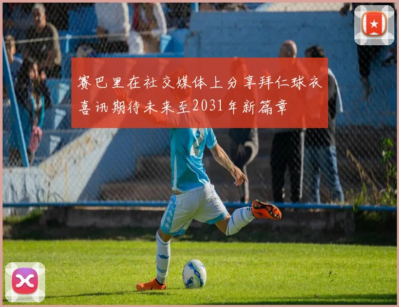 赛巴里在社交媒体上分享拜仁球衣喜讯期待未来至2031年新篇章