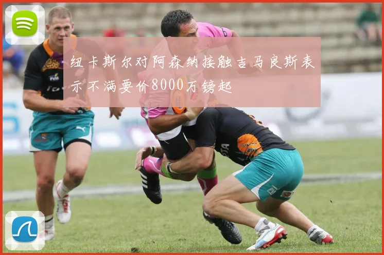 纽卡斯尔对阿森纳接触吉马良斯表示不满要价8000万镑起