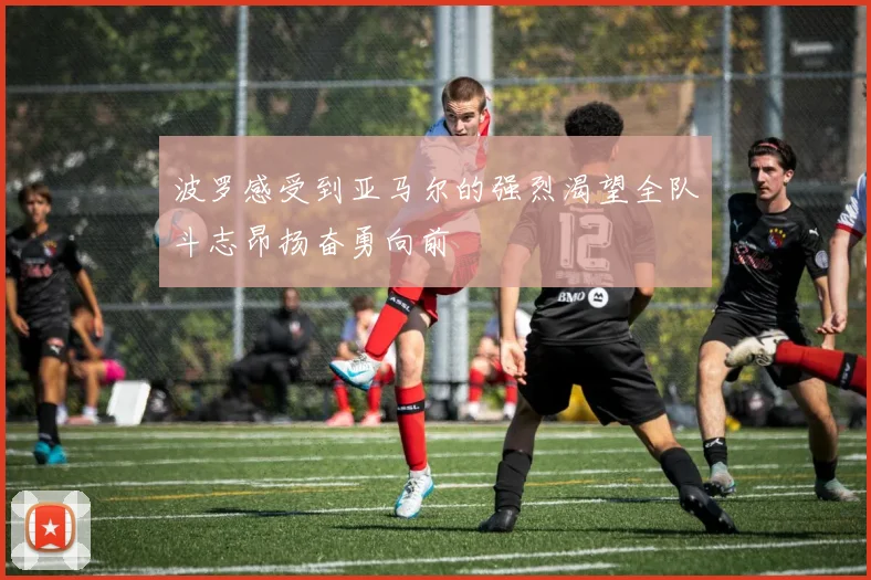 波罗感受到亚马尔的强烈渴望全队斗志昂扬奋勇向前